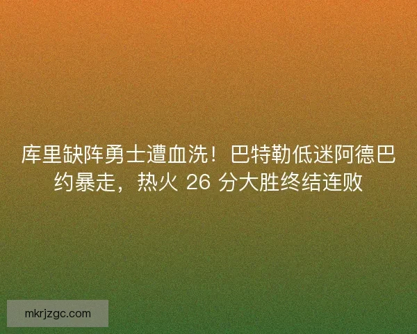 库里缺阵勇士遭血洗！巴特勒低迷阿德巴约暴走，热火 26 分大胜终结连败