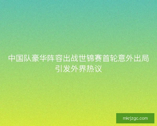 中国队豪华阵容出战世锦赛首轮意外出局引发外界热议