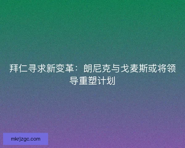 拜仁寻求新变革：朗尼克与戈麦斯或将领导重塑计划