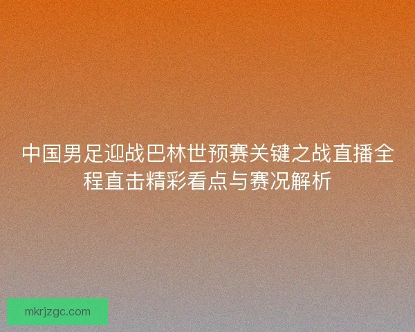 中国男足迎战巴林世预赛关键之战直播全程直击精彩看点与赛况解析