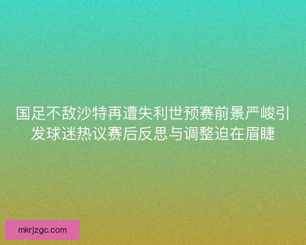 国足不敌沙特再遭失利世预赛前景严峻引发球迷热议赛后反思与调整迫在眉睫