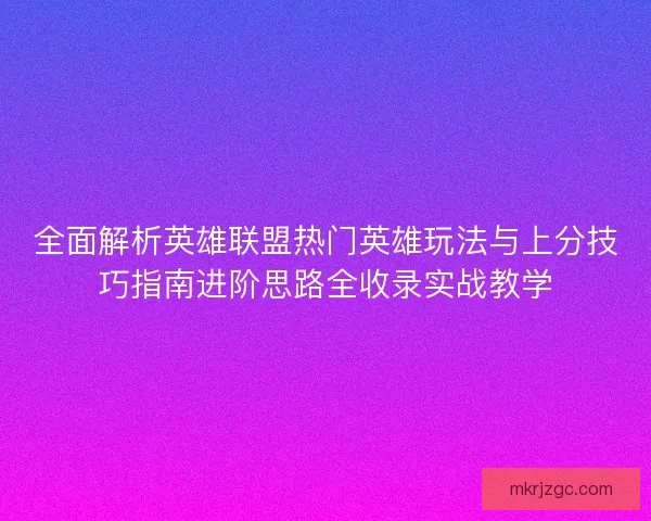 全面解析英雄联盟热门英雄玩法与上分技巧指南进阶思路全收录实战教学