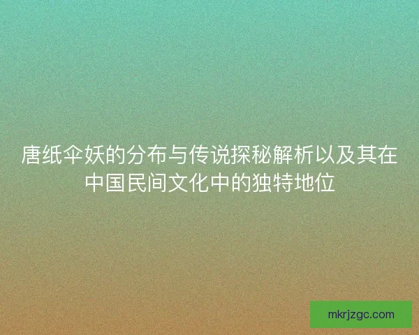 唐纸伞妖的分布与传说探秘解析以及其在中国民间文化中的独特地位