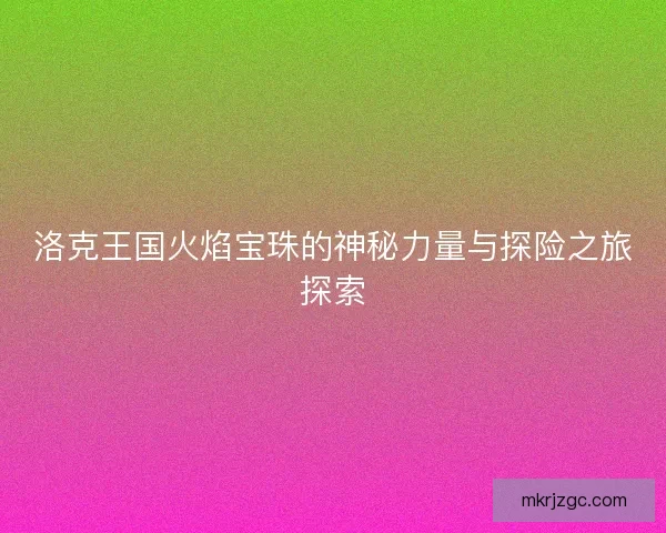 洛克王国火焰宝珠的神秘力量与探险之旅探索