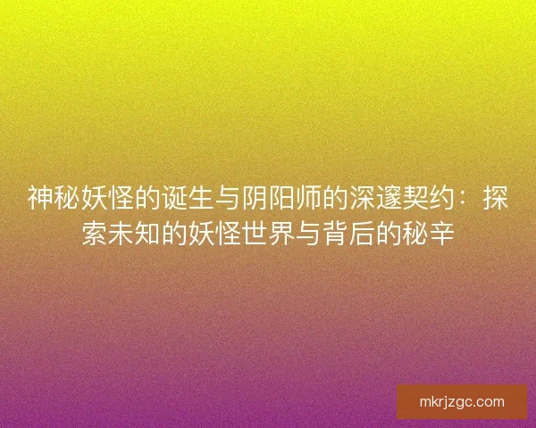 神秘妖怪的诞生与阴阳师的深邃契约：探索未知的妖怪世界与背后的秘辛