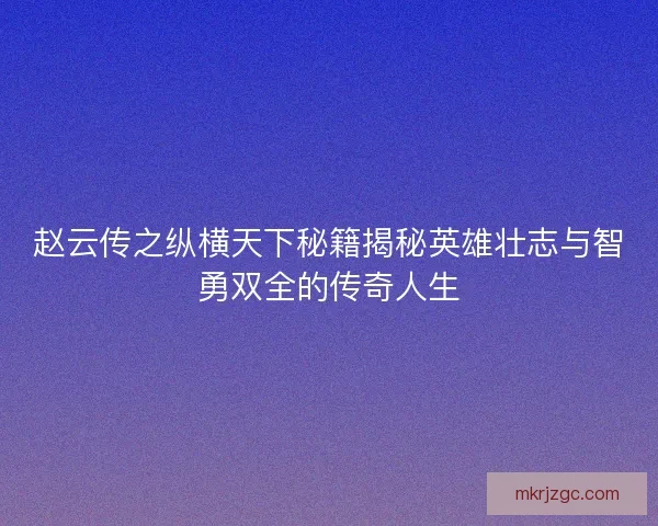 赵云传之纵横天下秘籍揭秘英雄壮志与智勇双全的传奇人生