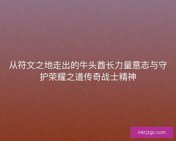 从符文之地走出的牛头酋长力量意志与守护荣耀之道传奇战士精神