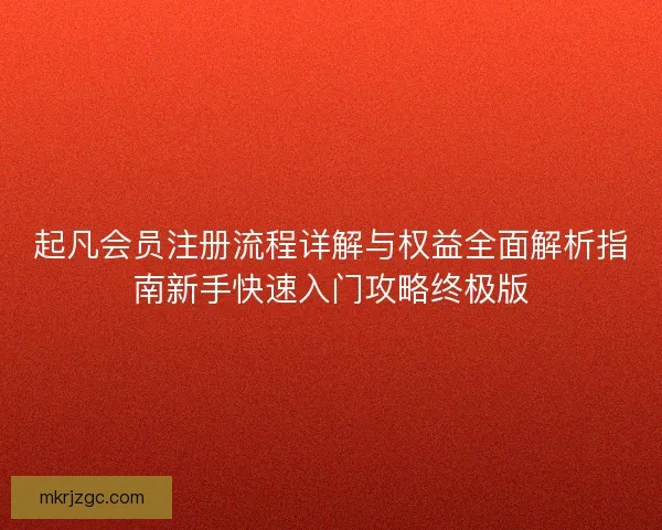 起凡会员注册流程详解与权益全面解析指南新手快速入门攻略终极版 起凡会员注册流程详解与权益全面解析指南新手快速入门攻略终极版