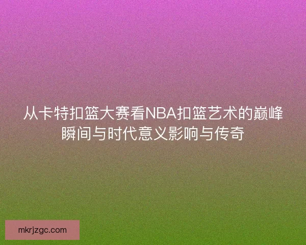 从卡特扣篮大赛看NBA扣篮艺术的巅峰瞬间与时代意义影响与传奇