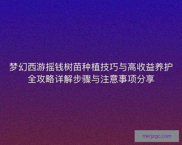 梦幻西游摇钱树苗种植技巧与高收益养护全攻略详解步骤与注意事项分享
