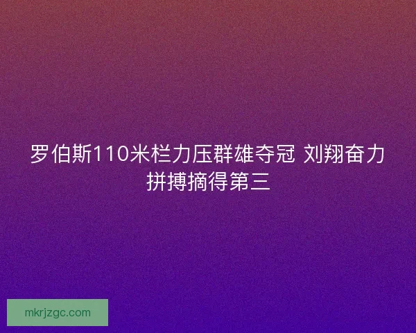 罗伯斯110米栏力压群雄夺冠 刘翔奋力拼搏摘得第三