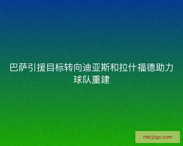 巴萨引援目标转向迪亚斯和拉什福德助力球队重建