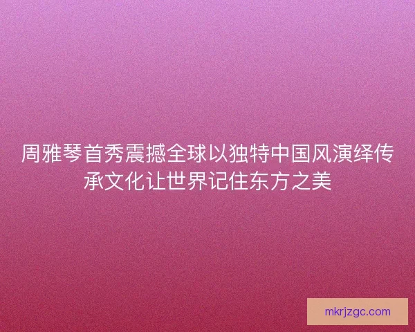 周雅琴首秀震撼全球以独特中国风演绎传承文化让世界记住东方之美