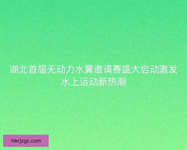 湖北首届无动力水翼邀请赛盛大启动激发水上运动新热潮