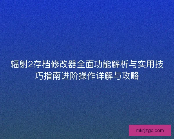 辐射2存档修改器全面功能解析与实用技巧指南进阶操作详解与攻略 辐射2存档修改器全面功能解析与实用技巧指南进阶操作详解与攻略
