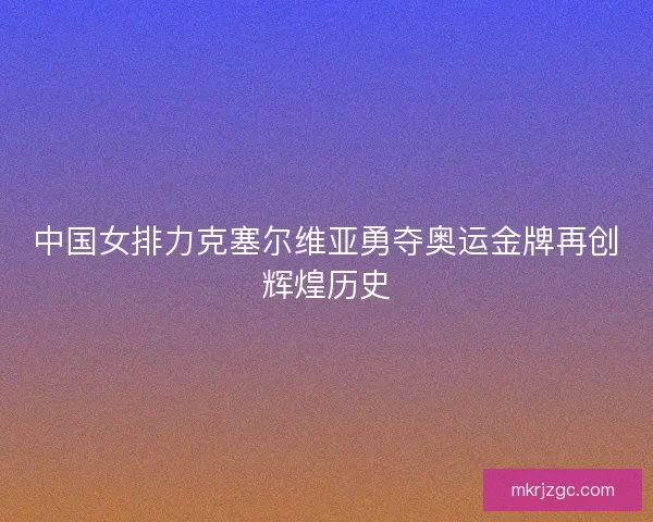 中国女排力克塞尔维亚勇夺奥运金牌再创辉煌历史