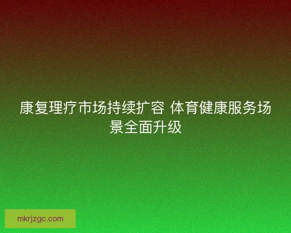 康复理疗市场持续扩容 体育健康服务场景全面升级