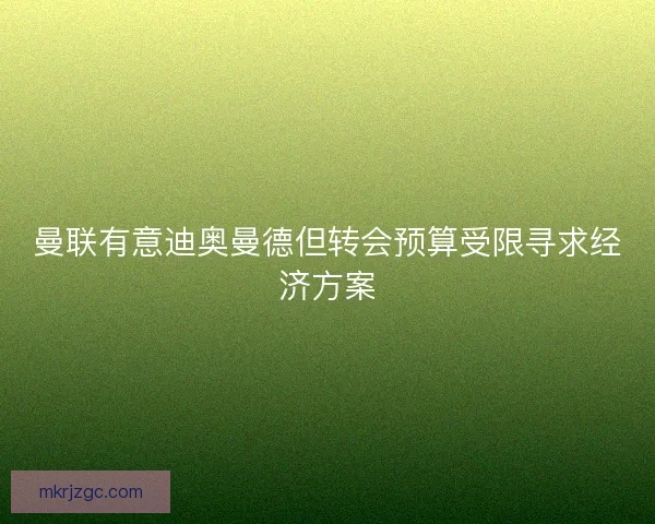 曼联有意迪奥曼德但转会预算受限寻求经济方案 曼联有意迪奥曼德但转会预算受限寻求经济方案