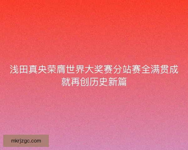 浅田真央荣膺世界大奖赛分站赛全满贯成就再创历史新篇 浅田真央荣膺世界大奖赛分站赛全满贯成就再创历史新篇