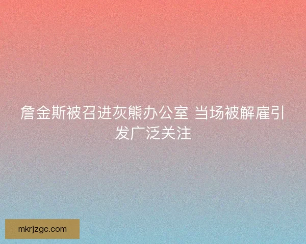 詹金斯被召进灰熊办公室 当场被解雇引发广泛关注