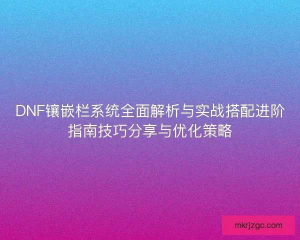 DNF镶嵌栏系统全面解析与实战搭配进阶指南技巧分享与优化策略 DNF镶嵌栏系统全面解析与实战搭配进阶指南技巧分享与优化策略