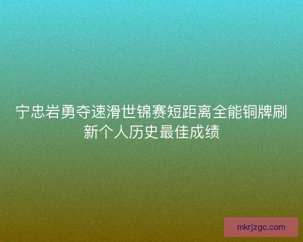 宁忠岩勇夺速滑世锦赛短距离全能铜牌刷新个人历史最佳成绩 宁忠岩勇夺速滑世锦赛短距离全能铜牌刷新个人历史最佳成绩