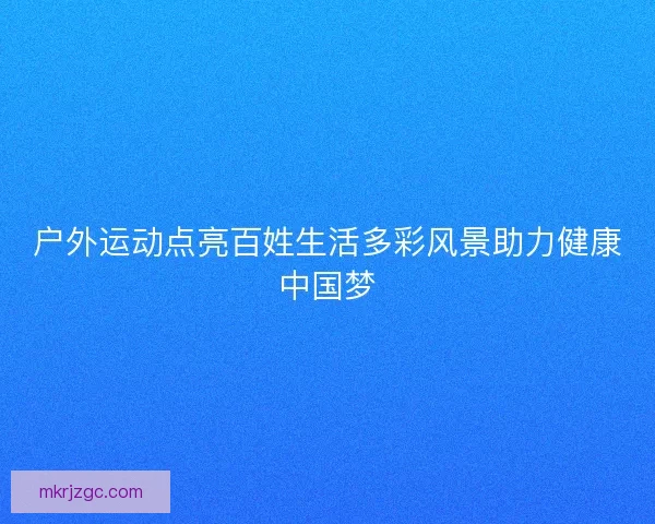 户外运动点亮百姓生活多彩风景助力健康中国梦