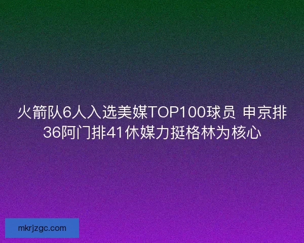 火箭队6人入选美媒TOP100球员 申京排36阿门排41休媒力挺格林为核心 火箭队6人入选美媒TOP100球员 申京排36阿门排41休媒力挺格林为核心