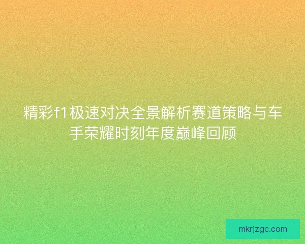 精彩f1极速对决全景解析赛道策略与车手荣耀时刻年度巅峰回顾