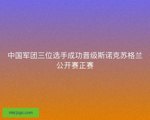 中国军团三位选手成功晋级斯诺克苏格兰公开赛正赛 中国军团三位选手成功晋级斯诺克苏格兰公开赛正赛