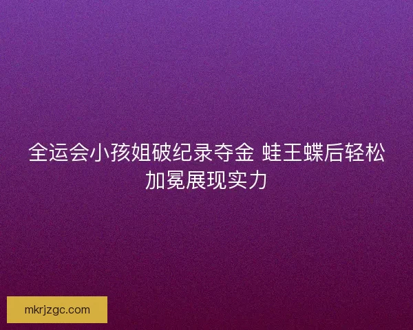 全运会小孩姐破纪录夺金 蛙王蝶后轻松加冕展现实力