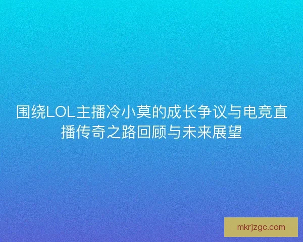 围绕LOL主播冷小莫的成长争议与电竞直播传奇之路回顾与未来展望