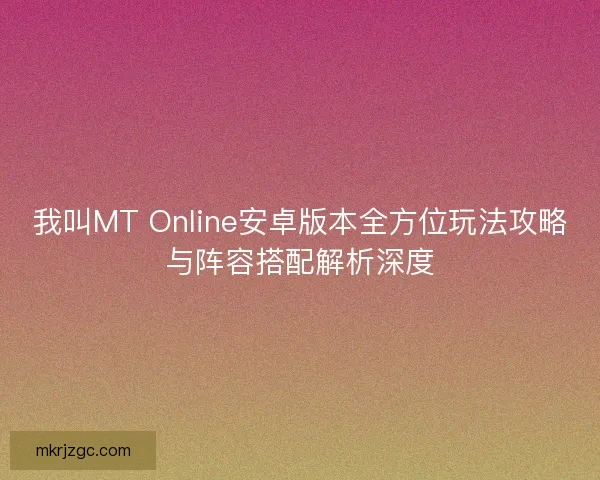 我叫MT Online安卓版本全方位玩法攻略与阵容搭配解析深度
