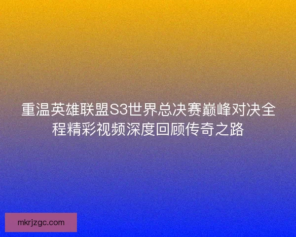 重温英雄联盟S3世界总决赛巅峰对决全程精彩视频深度回顾传奇之路
