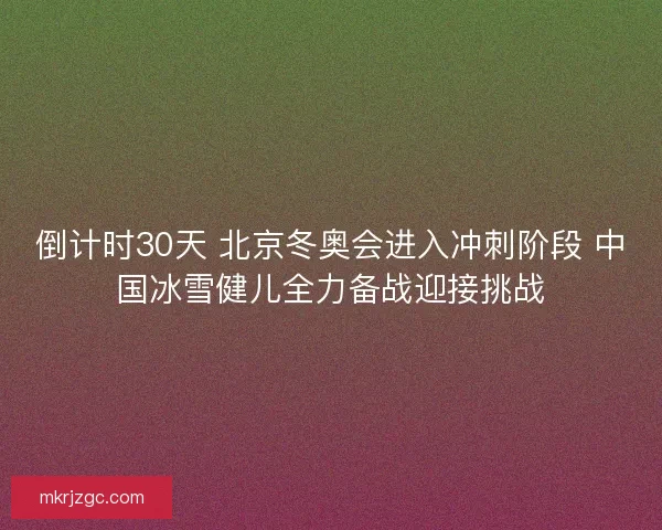 倒计时30天 北京冬奥会进入冲刺阶段 中国冰雪健儿全力备战迎接挑战 倒计时30天 北京冬奥会进入冲刺阶段 中国冰雪健儿全力备战迎接挑战