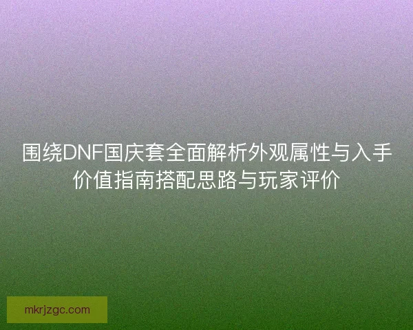 围绕DNF国庆套全面解析外观属性与入手价值指南搭配思路与玩家评价