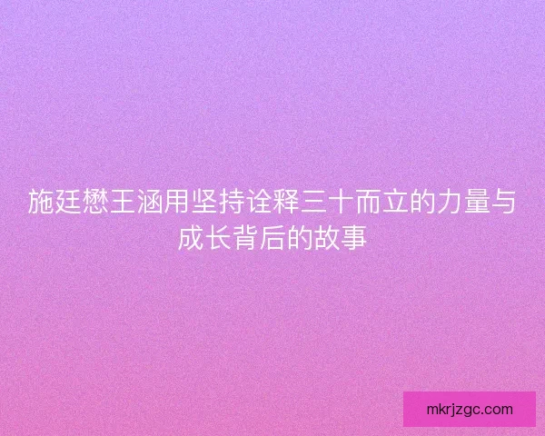 施廷懋王涵用坚持诠释三十而立的力量与成长背后的故事 施廷懋王涵用坚持诠释三十而立的力量与成长背后的故事