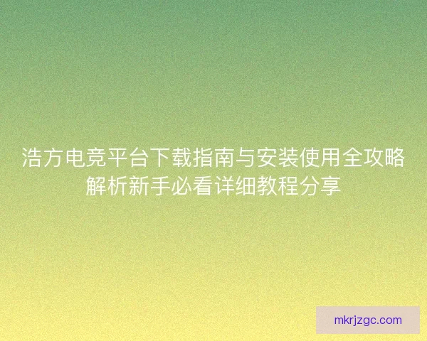 浩方电竞平台下载指南与安装使用全攻略解析新手必看详细教程分享