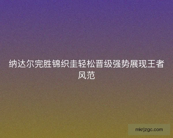 纳达尔完胜锦织圭轻松晋级强势展现王者风范
