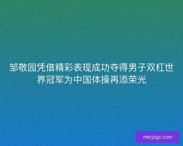 邹敬园凭借精彩表现成功夺得男子双杠世界冠军为中国体操再添荣光