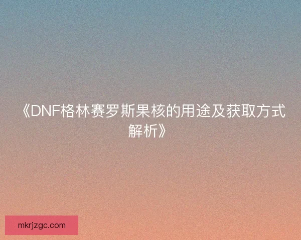 《DNF格林赛罗斯果核的用途及获取方式解析》
