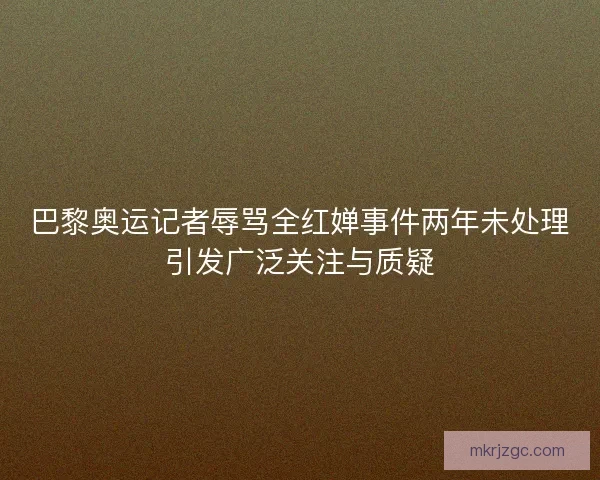 巴黎奥运记者辱骂全红婵事件两年未处理引发广泛关注与质疑 巴黎奥运记者辱骂全红婵事件两年未处理引发广泛关注与质疑