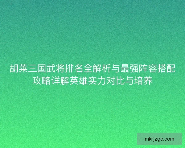 胡莱三国武将排名全解析与最强阵容搭配攻略详解英雄实力对比与培养