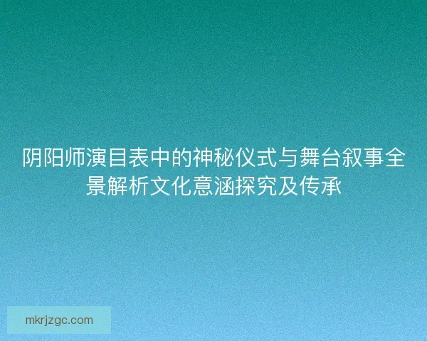 阴阳师演目表中的神秘仪式与舞台叙事全景解析文化意涵探究及传承 阴阳师演目表中的神秘仪式与舞台叙事全景解析文化意涵探究及传承