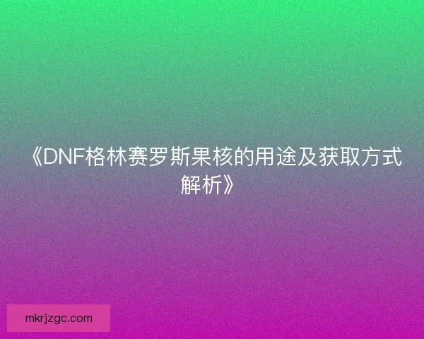 《DNF格林赛罗斯果核的用途及获取方式解析》