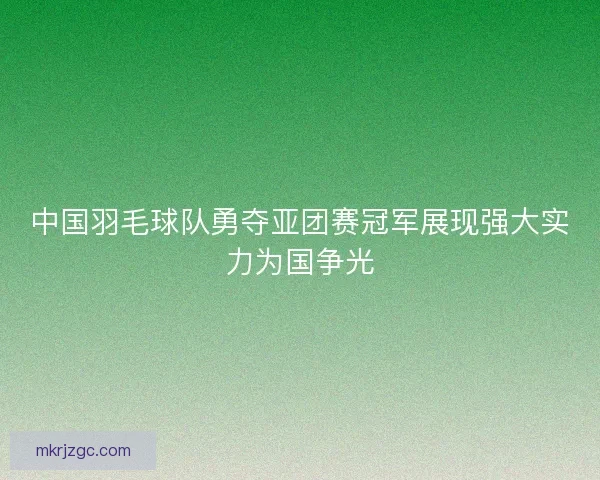 中国羽毛球队勇夺亚团赛冠军展现强大实力为国争光 中国羽毛球队勇夺亚团赛冠军展现强大实力为国争光