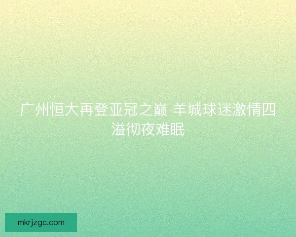 广州恒大再登亚冠之巅 羊城球迷激情四溢彻夜难眠 广州恒大再登亚冠之巅 羊城球迷激情四溢彻夜难眠