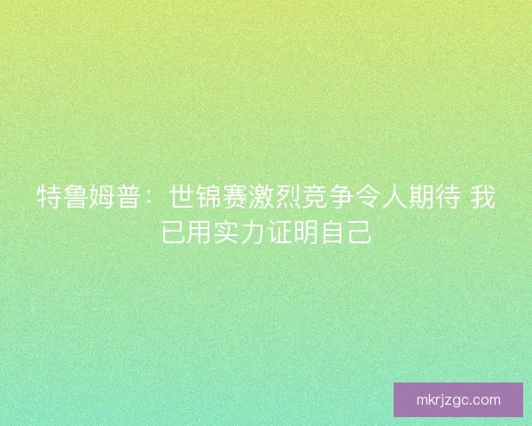 特鲁姆普:世锦赛激烈竞争令人期待 我已用实力证明自己 特鲁姆普:世锦赛激烈竞争令人期待 我已用实力证明自己