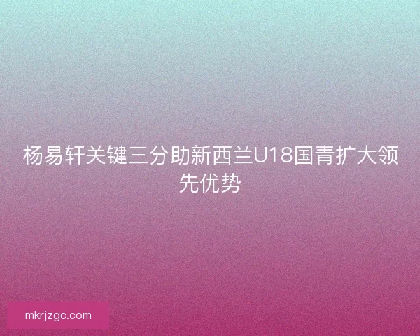 杨易轩关键三分助新西兰U18国青扩大领先优势