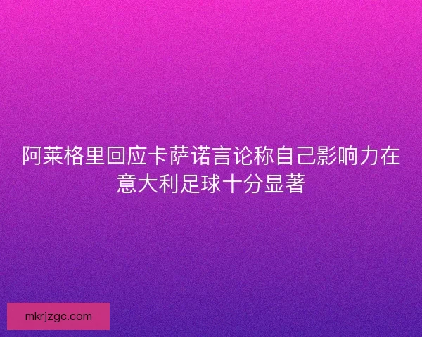 阿莱格里回应卡萨诺言论称自己影响力在意大利足球十分显著